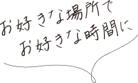 お好きな場所でお好きな時間に