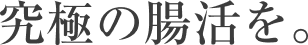 究極の腸活を。